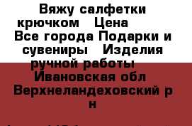 Вяжу салфетки крючком › Цена ­ 500 - Все города Подарки и сувениры » Изделия ручной работы   . Ивановская обл.,Верхнеландеховский р-н